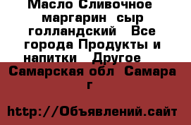 Масло Сливочное ,маргарин ,сыр голландский - Все города Продукты и напитки » Другое   . Самарская обл.,Самара г.